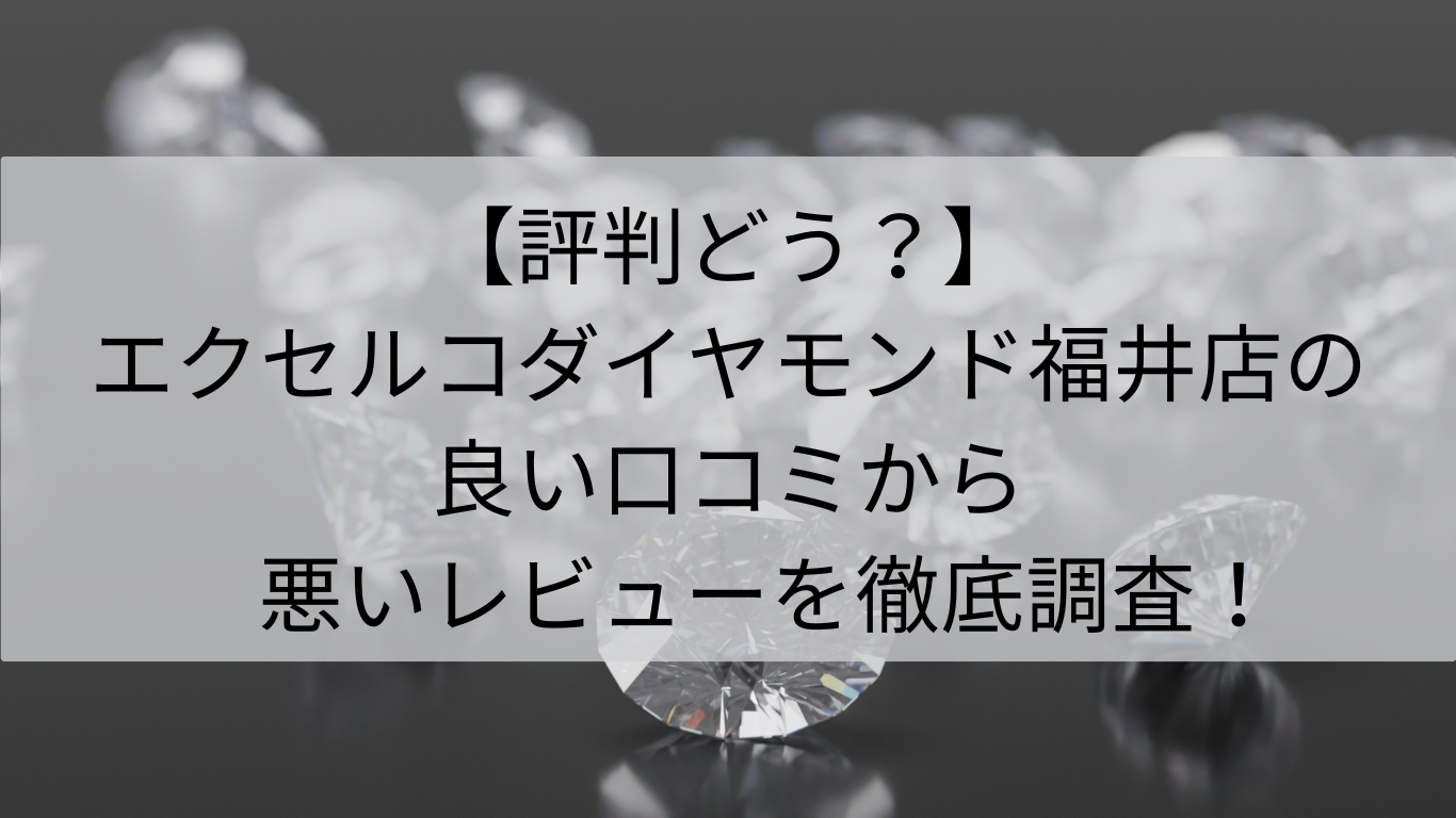 評判　エクセルコダイヤモンド　福井店　良い口コミ　悪いレビュー　徹底調査